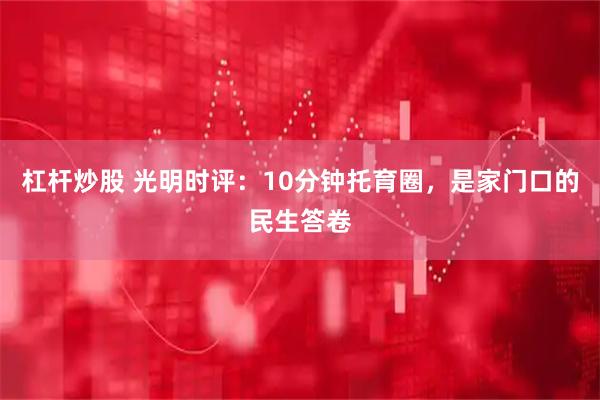 杠桿炒股 光明時評:10分鐘托育圈,是家門口的民生答卷